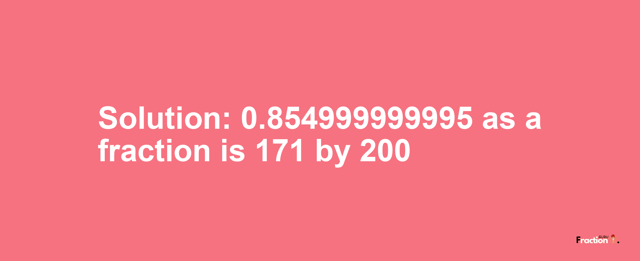 Solution:0.854999999995 as a fraction is 171/200